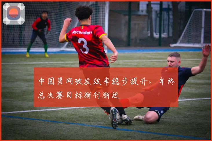 中国男网破发效率稳步提升，年终总决赛目标渐行渐近