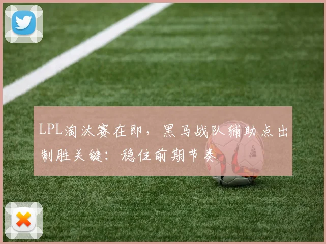 LPL淘汰赛在即，黑马战队辅助点出制胜关键：稳住前期节奏