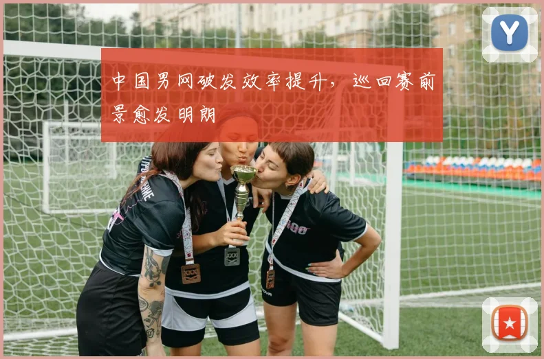 中国男网破发效率提升，巡回赛前景愈发明朗