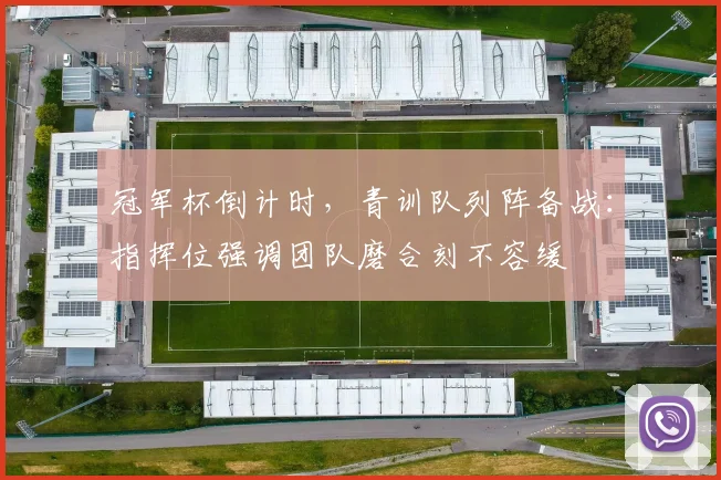 冠军杯倒计时，青训队列阵备战：指挥位强调团队磨合刻不容缓