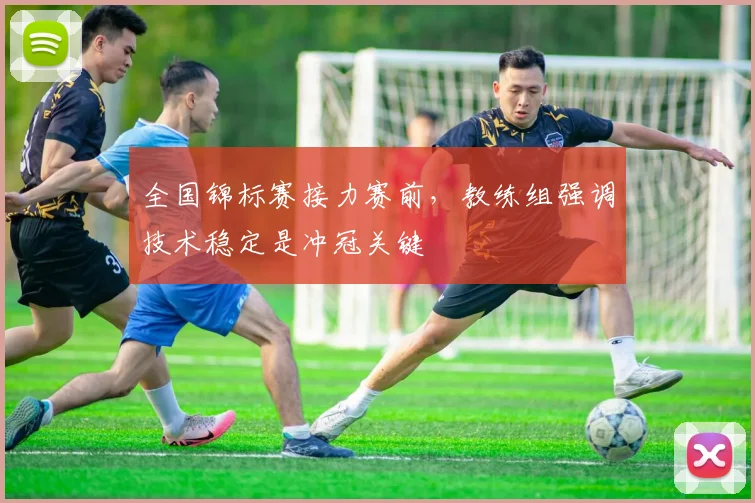 全国锦标赛接力赛前，教练组强调技术稳定是冲冠关键