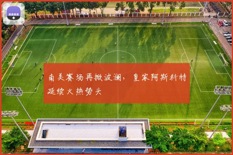 南美赛场再掀波澜，皇家阿斯科特延续火热势头