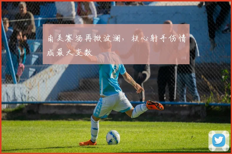 南美赛场再掀波澜，核心射手伤情成最大变数