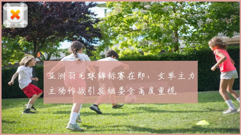 亚洲羽毛球锦标赛在即，女单主力主场作战引发组委会高度重视