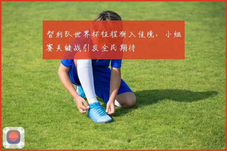 智利队世界杯征程渐入佳境，小组赛关键战引发全民期待