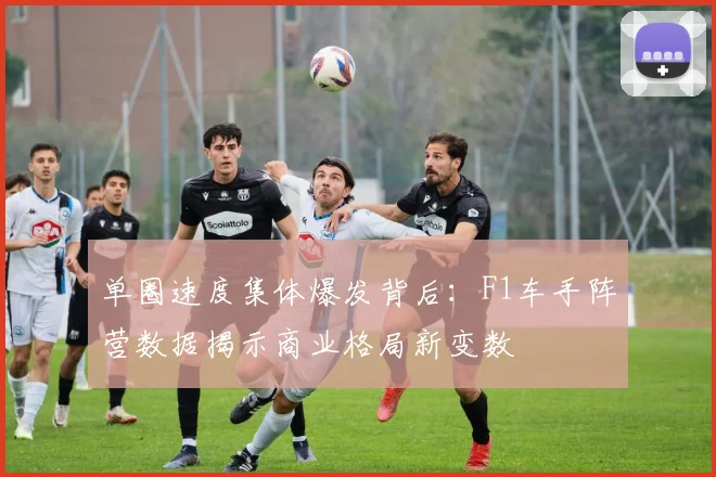 单圈速度集体爆发背后：F1车手阵营数据揭示商业格局新变数