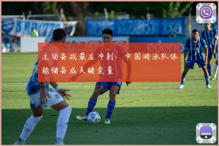 主场备战最后冲刺，中国游泳队体能储备成关键变量
