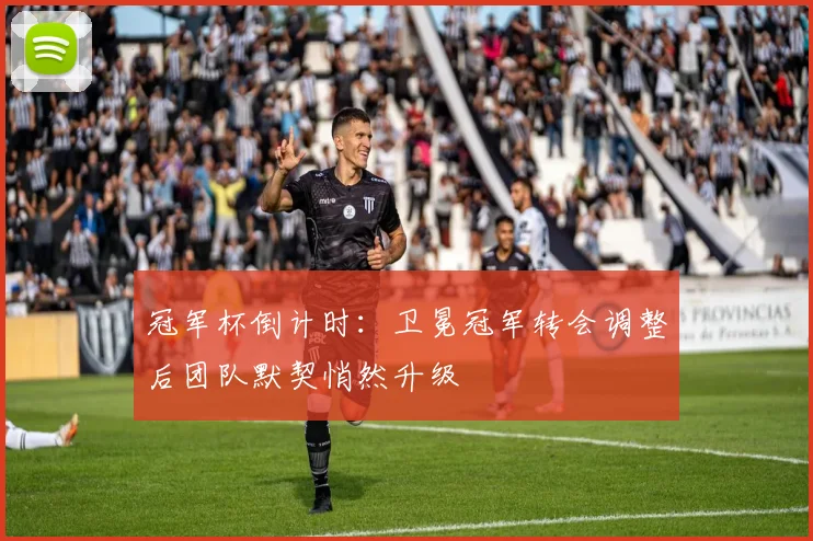 冠军杯倒计时：卫冕冠军转会调整后团队默契悄然升级