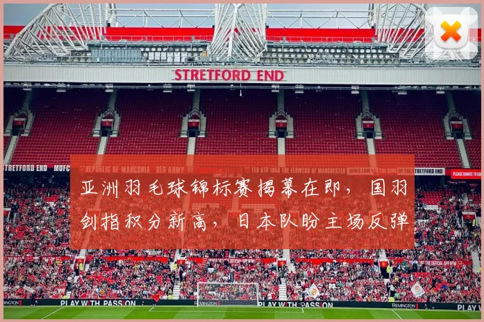 亚洲羽毛球锦标赛揭幕在即，国羽剑指积分新高，日本队盼主场反弹