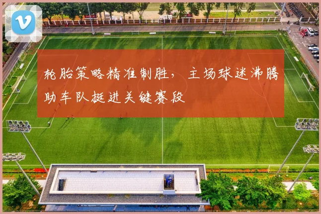 轮胎策略精准制胜，主场球迷沸腾助车队挺进关键赛段