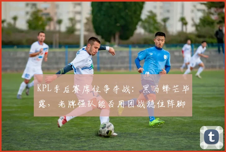 KPL季后赛席位争夺战：黑马锋芒毕露，老牌强队能否用团战稳住阵脚