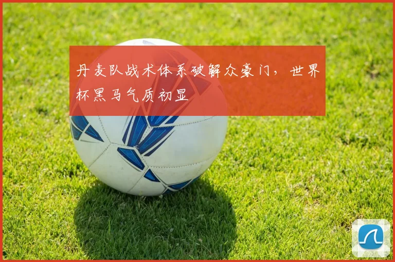 丹麦队战术体系破解众豪门，世界杯黑马气质初显