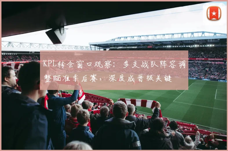 KPL转会窗口观察：多支战队阵容调整瞄准季后赛，深度成晋级关键