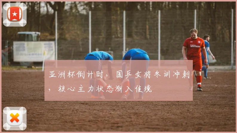 亚洲杯倒计时，国乒女将冬训冲刺，核心主力状态渐入佳境