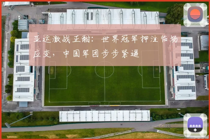 亚运激战正酣：世界冠军押注临场应变，中国军团步步紧逼