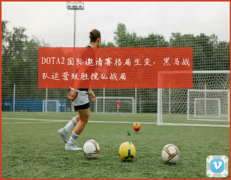 DOTA2国际邀请赛格局生变，黑马战队运营致胜搅乱战局