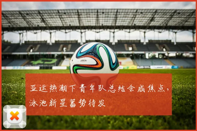 亚运热潮下青年队总结会成焦点，泳池新星蓄势待发