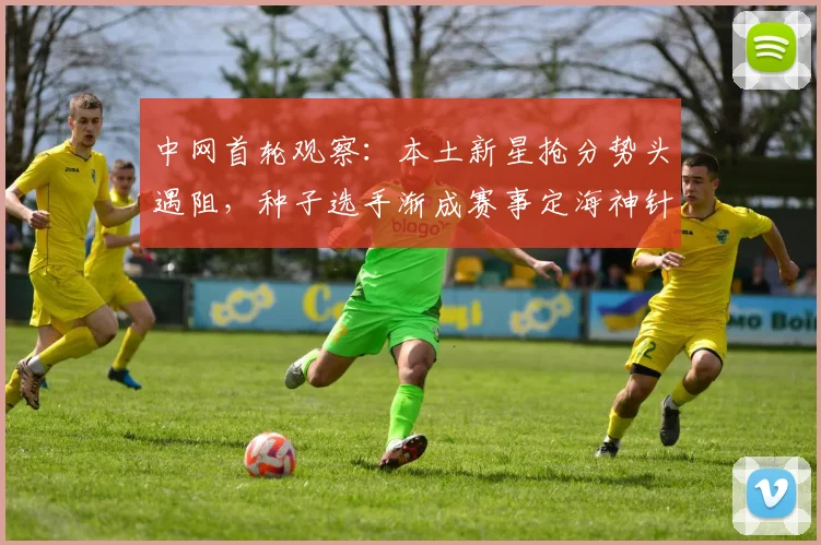 中网首轮观察：本土新星抢分势头遇阻，种子选手渐成赛事定海神针