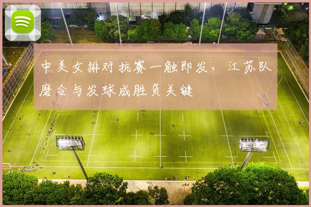 中美女排对抗赛一触即发，江苏队磨合与发球成胜负关键