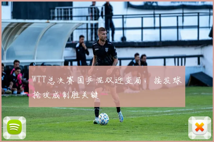 WTT总决赛国乒混双迎变局，接发球抢攻成制胜关键