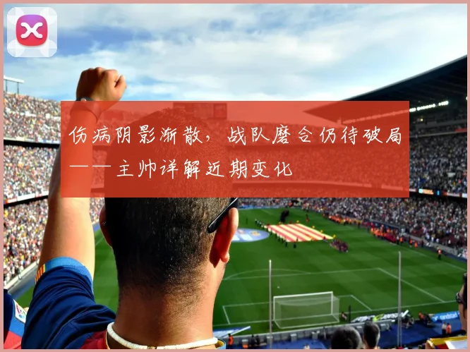 伤病阴影渐散，战队磨合仍待破局——主帅详解近期变化