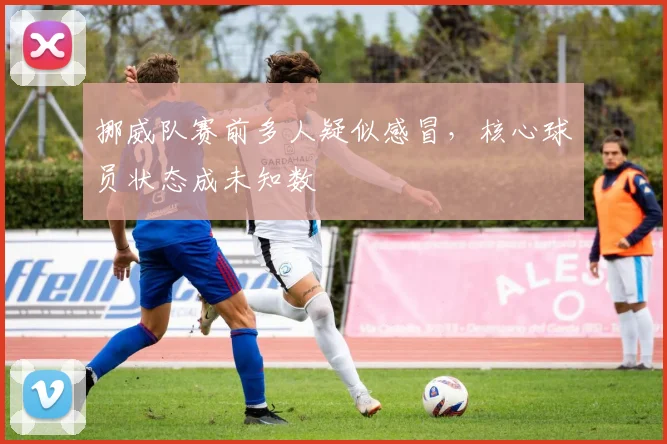 挪威队赛前多人疑似感冒，核心球员状态成未知数