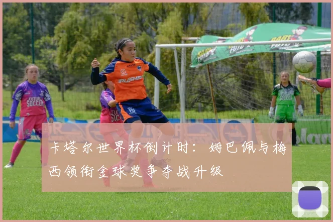 卡塔尔世界杯倒计时：姆巴佩与梅西领衔金球奖争夺战升级