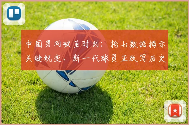 中国男网破茧时刻：抢七数据揭示关键蜕变，新一代球员正改写历史