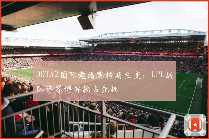 DOTA2国际邀请赛格局生变，LPL战队阵容博弈抢占先机