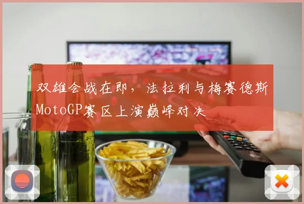 双雄会战在即，法拉利与梅赛德斯MotoGP赛区上演巅峰对决