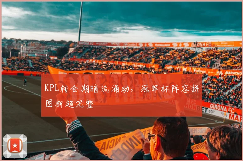 KPL转会期暗流涌动，冠军杯阵容拼图渐趋完整