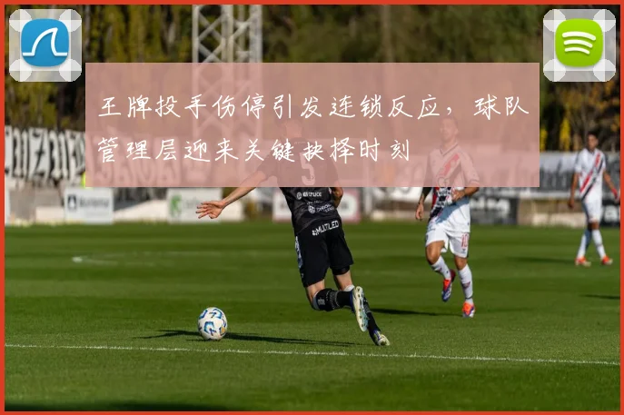 王牌投手伤停引发连锁反应，球队管理层迎来关键抉择时刻