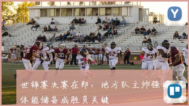 世锦赛决赛在即，地方队主帅强调体能储备成胜负关键