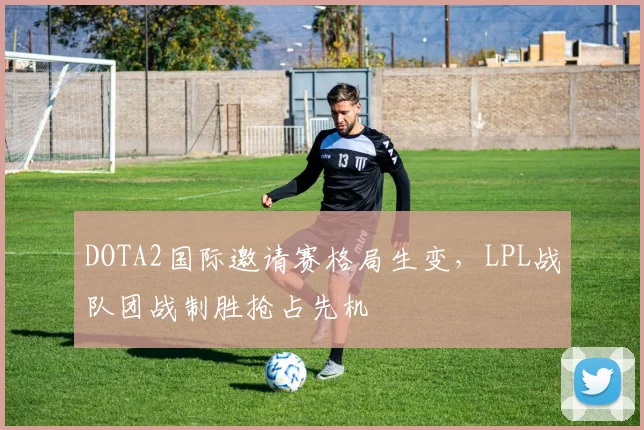 DOTA2国际邀请赛格局生变，LPL战队团战制胜抢占先机