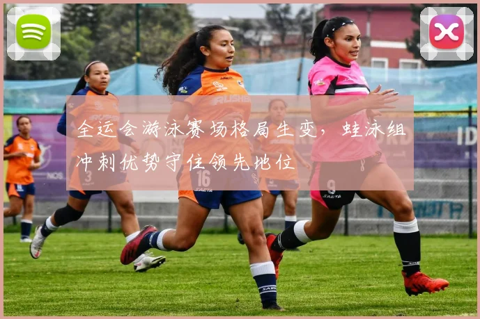 全运会游泳赛场格局生变，蛙泳组冲刺优势守住领先地位