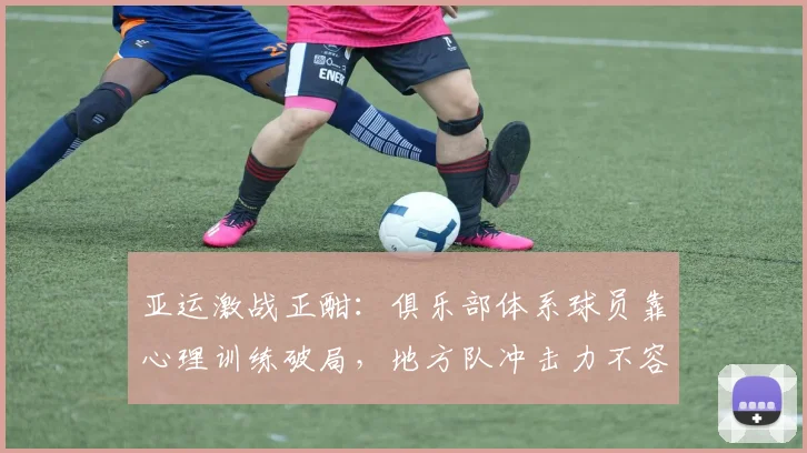 亚运激战正酣：俱乐部体系球员靠心理训练破局，地方队冲击力不容小觑
