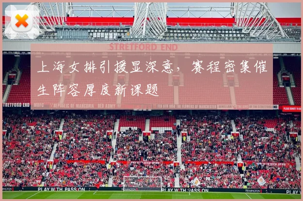 上海女排引援显深意，赛程密集催生阵容厚度新课题