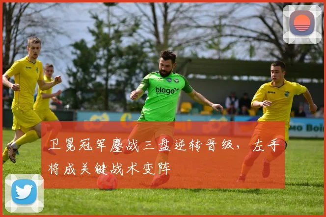 卫冕冠军鏖战三盘逆转晋级，左手将成关键战术变阵