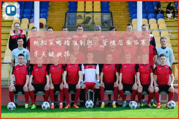 轮胎策略精准制胜，管理层面临赛季关键抉择